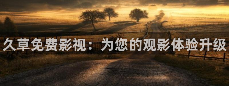 麦田视觉摄影：久草免费影视：为您的观影体验升级