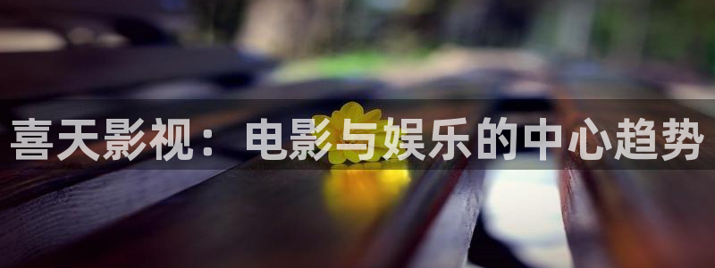 静海麦田电影院明日表：喜天影视：电影与娱乐的中心趋势