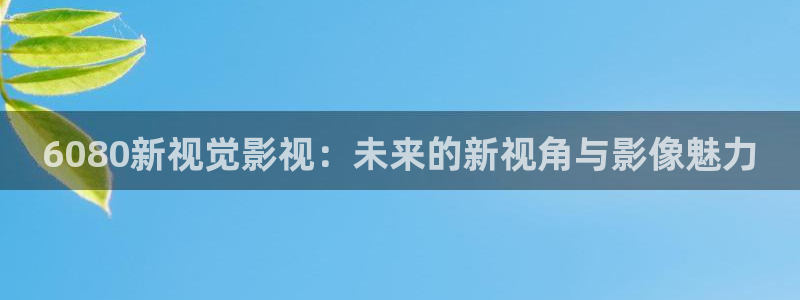 麦田影视官方网站入口：6080新视觉影视：未来的新视角与影像魅力